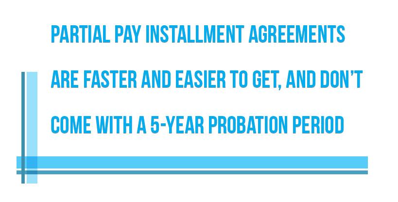 PARTIAL PAY INSTALLMENT AGREEMENTS ARE FASTER AND EASIER TO GET, AND DON’T COME WITH A 5-YEAR PROBATION PERIOD