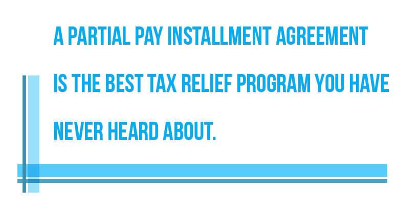A PARTIAL PAY INSTALLMENT AGREEMENT IS THE BEST TAX RELIEF PROGRAM YOU HAVE NEVER HEARD ABOUT